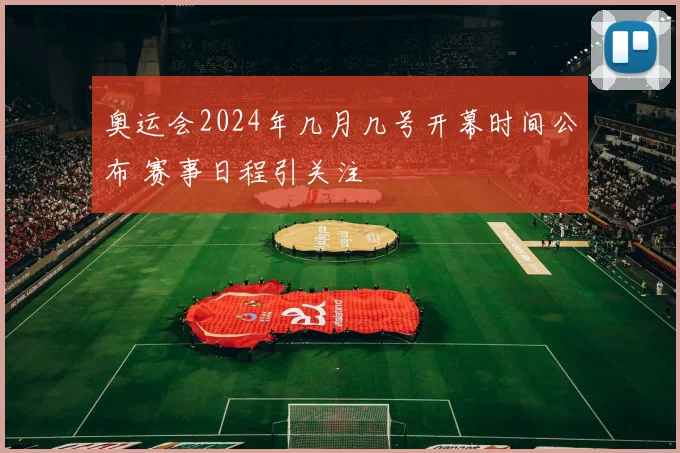 奥运会2024年几月几号开幕时间公布 赛事日程引关注