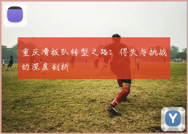 重庆滑板队转型之路：得失与挑战的深度剖析