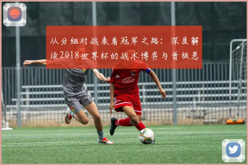 从分组对战表看冠军之路：深度解读2018世界杯的战术博弈与晋级悬念
