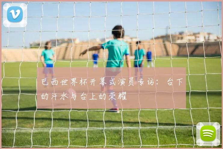 巴西世界杯开幕式演员专访：台下的汗水与台上的荣耀