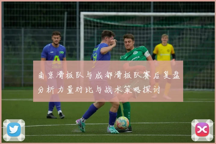 南京滑板队与成都滑板队赛后复盘分析力量对比与战术策略探讨