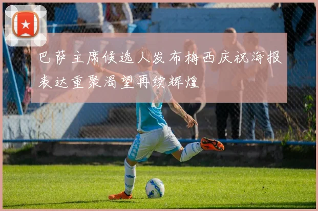 巴萨主席候选人发布梅西庆祝海报表达重聚渴望再续辉煌