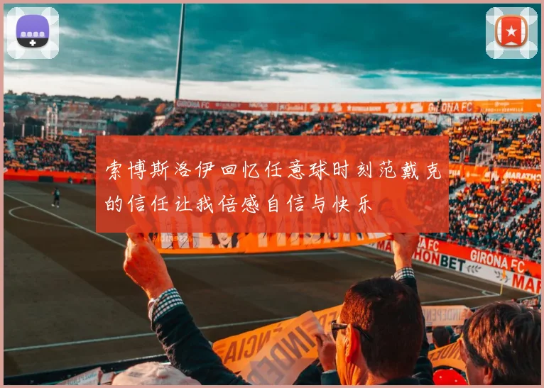 索博斯洛伊回忆任意球时刻范戴克的信任让我倍感自信与快乐