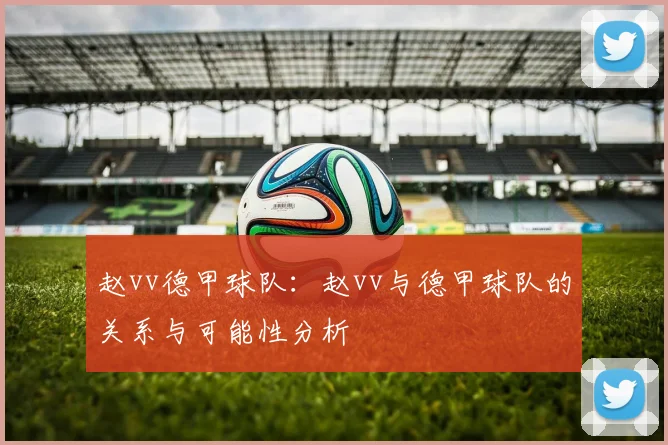 赵vv德甲球队：赵vv与德甲球队的关系与可能性分析
