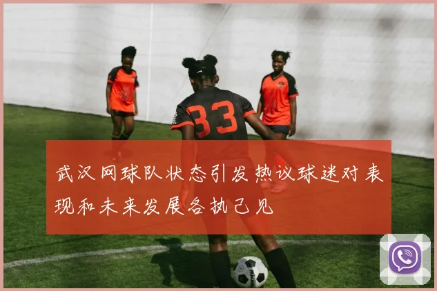 武汉网球队状态引发热议球迷对表现和未来发展各执己见