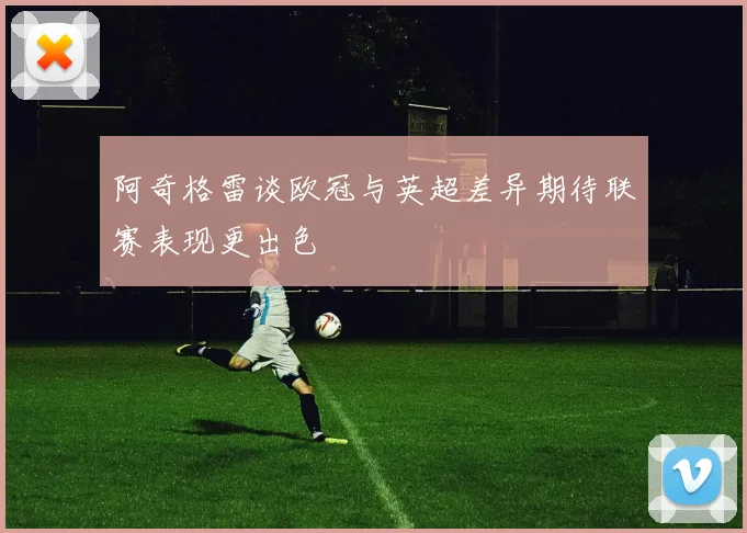 阿奇格雷谈欧冠与英超差异期待联赛表现更出色