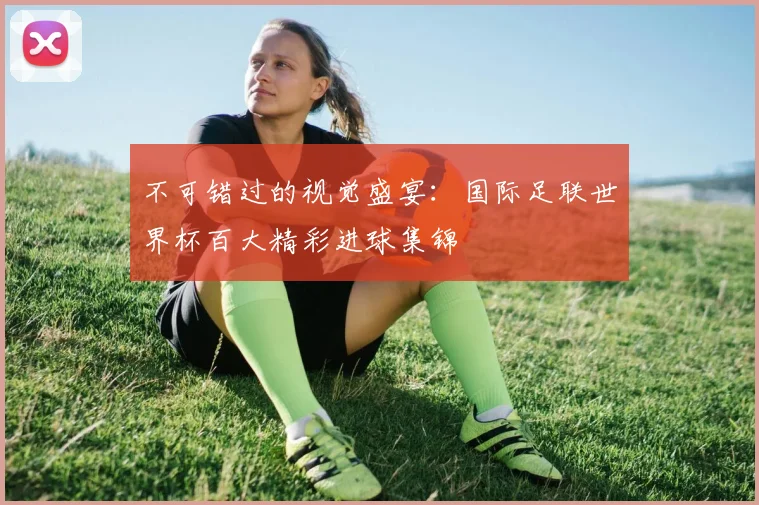 不可错过的视觉盛宴：国际足联世界杯百大精彩进球集锦