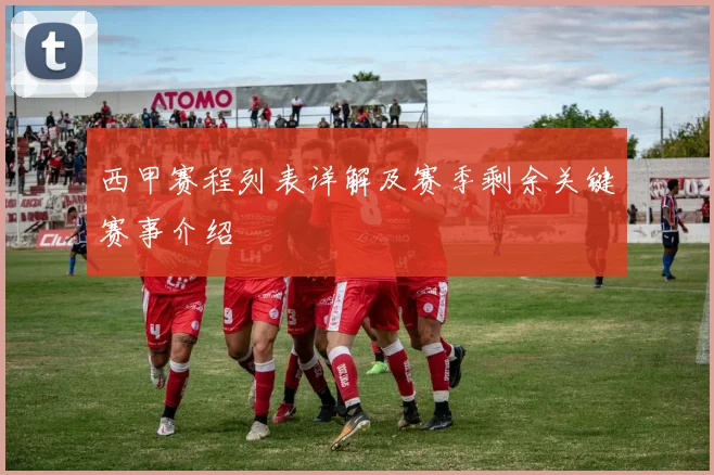 西甲赛程列表详解及赛季剩余关键赛事介绍