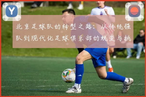 北京足球队的转型之路：从传统强队到现代化足球俱乐部的蜕变与挑战